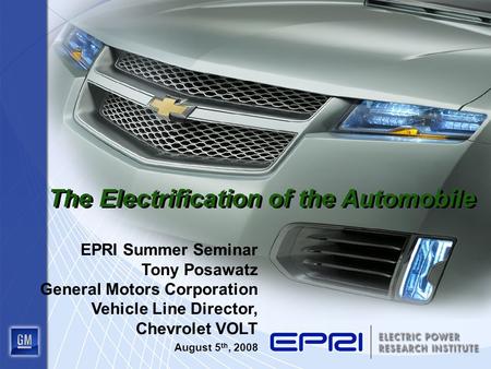 The Electrification of the Automobile EPRI Summer Seminar Tony Posawatz General Motors Corporation Vehicle Line Director, Chevrolet VOLT August 5 th, 2008.