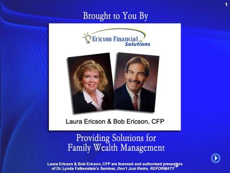 1 Ericson Title Page Laura Ericson & Bob Ericson, CFP are licensed and authorized presenters of Dr. Lynda Falkenstein’s Seminar, Don’t Just Retire, REFORMAT!!