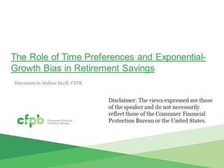 The Role of Time Preferences and Exponential- Growth Bias in Retirement Savings Discussion by Melissa Knoll| CFPB Disclaimer: The views expressed are those.