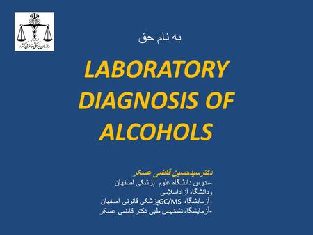 به نام حق LABORATORY DIAGNOSIS OF ALCOHOLS دکترسیدحسین قاضی عسکر - مدرس دانشگاه علوم پزشکی اصفهان ودانشگاه آزاداسلامی - آزمایشگاه GC/MS پزشکی قانونی اصفهان.