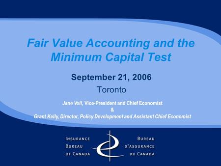 Fair Value Accounting and the Minimum Capital Test September 21, 2006 Toronto Jane Voll, Vice-President and Chief Economist & Grant Kelly, Director, Policy.