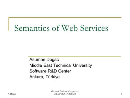 A. Dogac Grenoble Ecole de Management MEDFORIST Workshop1 Semantics of Web Services Asuman Dogac Middle East Technical University Software R&D Center Ankara,