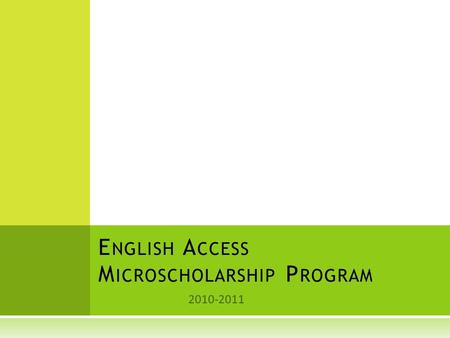 2010-2011 E NGLISH A CCESS M ICROSCHOLARSHIP P ROGRAM.