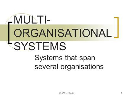 BA 572 - J. Galván1 MULTI- ORGANISATIONAL SYSTEMS Systems that span several organisations.