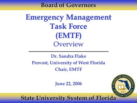 Emergency Management Task Force (EMTF) Overview Dr. Sandra Flake Provost, University of West Florida Chair, EMTF Board of Governors State University System.