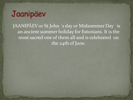 JAANIPÄEV or St.John ´s day or Midsummer Day is an ancient summer holiday for Estonians. It is the most sacred one of them all and is celebrated on the.