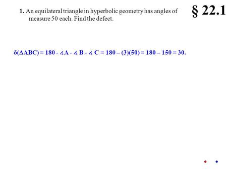 1. An equilateral triangle in hyperbolic geometry has angles of measure 50 each. Find the defect. § 22.1 δ(  ABC) = 180 - ∡ A - ∡ B - ∡ C = 180 – (3)(50)