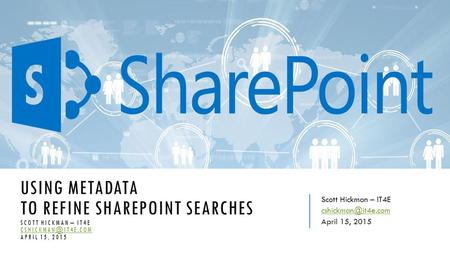 USING METADATA TO REFINE SHAREPOINT SEARCHES SCOTT HICKMAN – IT4E APRIL 15, 2015 Scott Hickman – IT4E