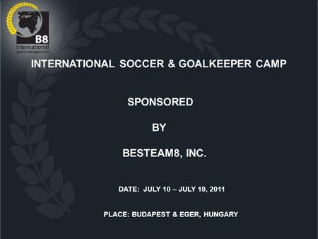 INTERNATIONAL SOCCER & GOALKEEPER CAMP SPONSORED BY BESTEAM8, INC. DATE: JULY 10 – JULY 19, 2011 PLACE: BUDAPEST & EGER, HUNGARY.