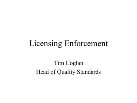 Licensing Enforcement Tim Coglan Head of Quality Standards.