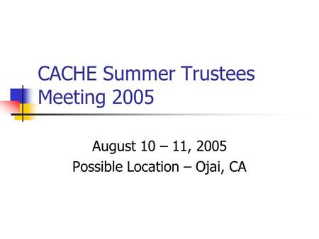 CACHE Summer Trustees Meeting 2005 August 10 – 11, 2005 Possible Location – Ojai, CA.