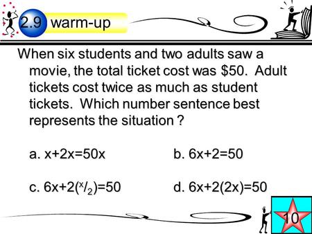 When six students and two adults saw a movie, the total ticket cost was $50. Adult tickets cost twice as much as student tickets. Which number sentence.