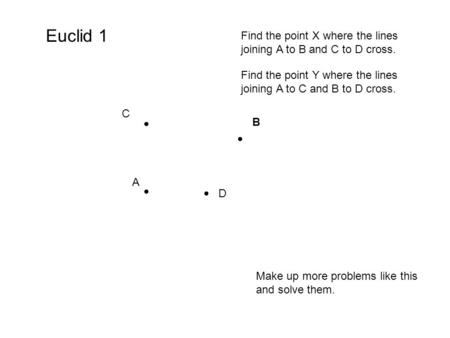 Euclid 1 Find the point X where the lines joining A to B and C to D cross. B ● D A ● C Find the point Y where the lines joining A to C and B to D cross.