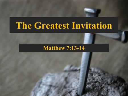 The Greatest Invitation Matthew 7:13-14. The End of a Great Sermon Four warnings:Four warnings: –Two ways; two trees; two claims; two builders –Two.