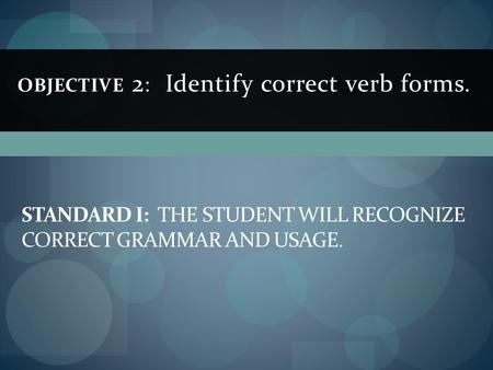 OBJECTIVE 2 : Identify correct verb forms. STANDARD I: THE STUDENT WILL RECOGNIZE CORRECT GRAMMAR AND USAGE.