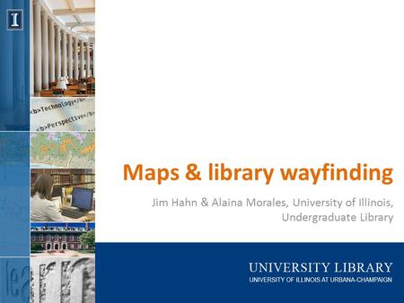 Maps & library wayfinding Jim Hahn & Alaina Morales, University of Illinois, Undergraduate Library.