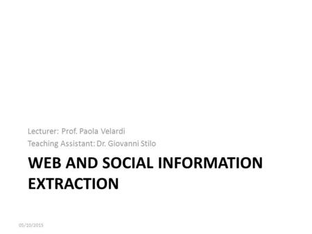 WEB AND SOCIAL INFORMATION EXTRACTION Lecturer: Prof. Paola Velardi Teaching Assistant: Dr. Giovanni Stilo 05/10/2015.