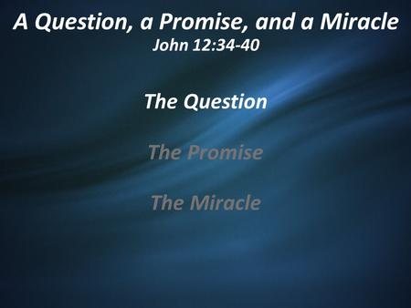 A Question, a Promise, and a Miracle John 12:34-40 The Question The Promise The Miracle.