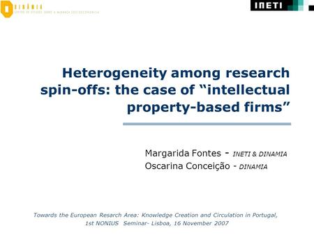 Heterogeneity among research spin-offs: the case of “intellectual property-based firms” Margarida Fontes - INETI & DINAMIA Oscarina Conceição - DINAMIA.