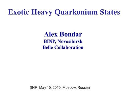 Exotic Heavy Quarkonium States Alex Bondar BINP, Novosibirsk Belle Collaboration (INR, May 15, 2015, Moscow, Russia)