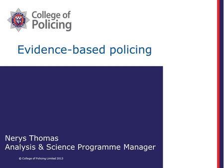 Evidence-based policing © College of Policing Limited 2013 Nerys Thomas Analysis & Science Programme Manager.