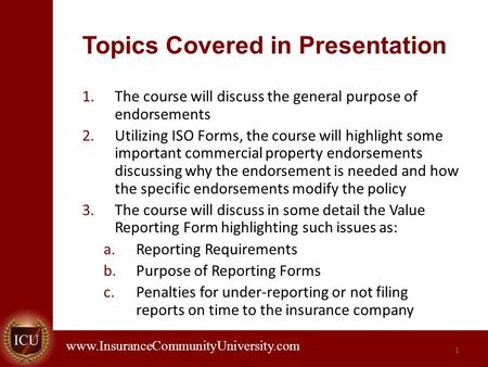 . www.InsuranceCommunityUniversity.com 1 Topics Covered in Presentation 1.The course will discuss the general purpose of endorsements 2.Utilizing ISO Forms,