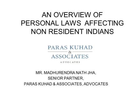 AN OVERVIEW OF PERSONAL LAWS AFFECTING NON RESIDENT INDIANS MR. MADHURENDRA NATH JHA, SENIOR PARTNER, PARAS KUHAD & ASSOCIATES, ADVOCATES.