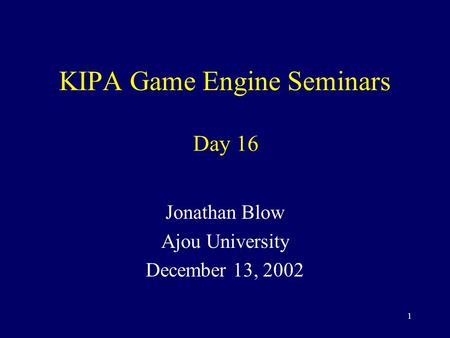 1 KIPA Game Engine Seminars Jonathan Blow Ajou University December 13, 2002 Day 16.