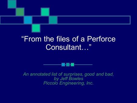 “From the files of a Perforce Consultant…” An annotated list of surprises, good and bad, by Jeff Bowles Piccolo Engineering, Inc.