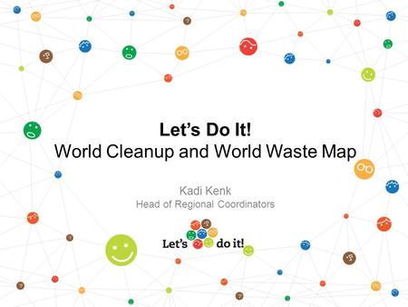 Let’s Do It! World Cleanup and World Waste Map Kadi Kenk Head of Regional Coordinators.