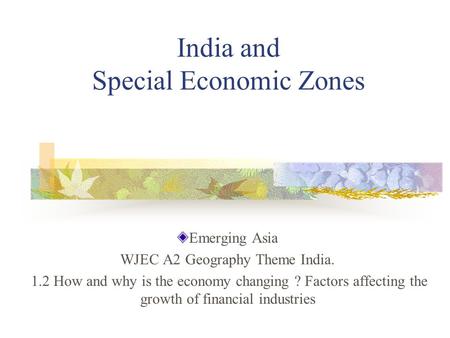 India and Special Economic Zones Emerging Asia WJEC A2 Geography Theme India. 1.2 How and why is the economy changing ? Factors affecting the growth of.