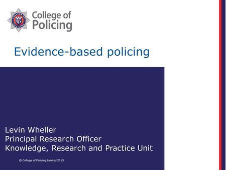 Evidence-based policing © College of Policing Limited 2013 Levin Wheller Principal Research Officer Knowledge, Research and Practice Unit.