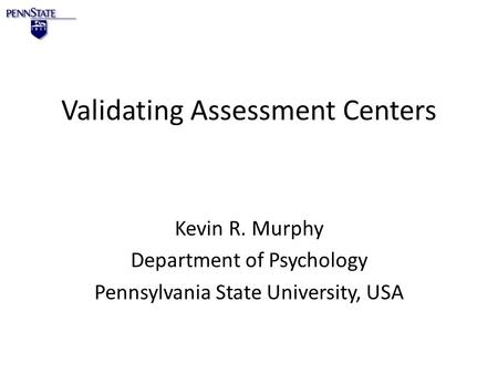 Validating Assessment Centers Kevin R. Murphy Department of Psychology Pennsylvania State University, USA.