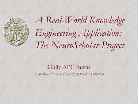 A Real-World Knowledge Engineering Application: The NeuroScholar Project Gully APC Burns K. M. Research Group University of Southern California.