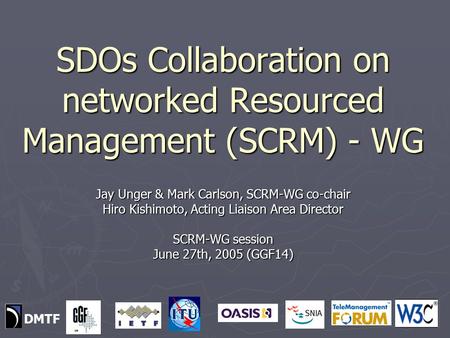 SDOs Collaboration on networked Resourced Management (SCRM) - WG Jay Unger & Mark Carlson, SCRM-WG co-chair Hiro Kishimoto, Acting Liaison Area Director.