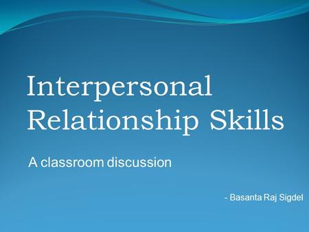 Interpersonal Relationship Skills A classroom discussion - Basanta Raj Sigdel.