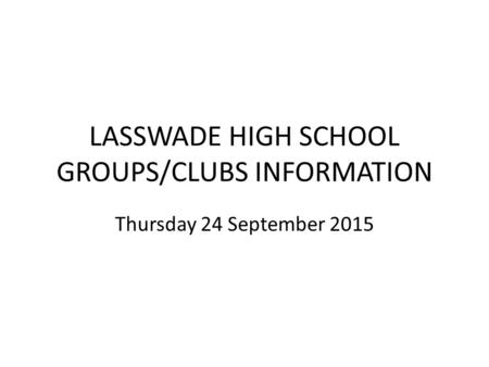 LASSWADE HIGH SCHOOL GROUPS/CLUBS INFORMATION Thursday 24 September 2015.