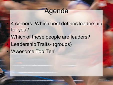 Agenda 4 corners- Which best defines leadership for you? Which of these people are leaders? Leadership Traits- (groups) ‘Awesome Top Ten’