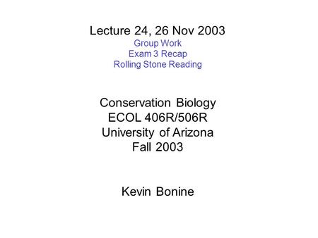 Lecture 24, 26 Nov 2003 Group Work Exam 3 Recap Rolling Stone Reading Conservation Biology ECOL 406R/506R University of Arizona Fall 2003 Kevin Bonine.