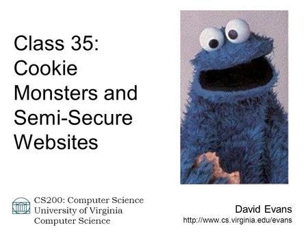 David Evans  CS200: Computer Science University of Virginia Computer Science Class 35: Cookie Monsters and Semi-Secure.