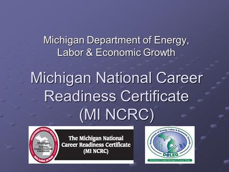 Michigan National Career Readiness Certificate (MI NCRC) Michigan Department of Energy, Labor & Economic Growth.