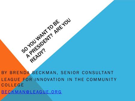 SO YOU WANT TO BE A PRESIDENT? ARE YOU READY? BY BRENDA BECKMAN, SENIOR C0NSULTANT LEAGUE FOR INNOVATION IN THE COMMUNITY COLLEGE