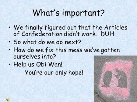 What’s important? We finally figured out that the Articles of Confederation didn’t work. DUH So what do we do next? How do we fix this mess we’ve gotten.