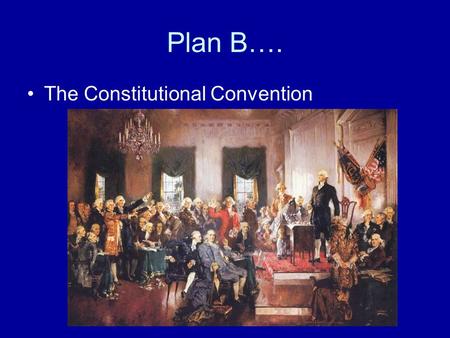 Plan B…. The Constitutional Convention IV.The Constitutional Convention May 25, 1787 to Sept. 17, 1787 A. Who attended 1. 55 delegates from 12 states.