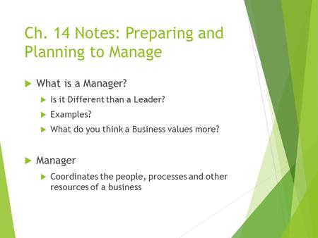 Ch. 14 Notes: Preparing and Planning to Manage  What is a Manager?  Is it Different than a Leader?  Examples?  What do you think a Business values.