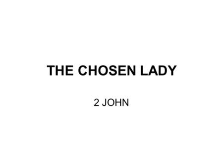 THE CHOSEN LADY 2 JOHN. 2 John 1 - 2 2 John 1:1-2 ESV 2 John 1:1 The elder to the elect lady and her children, whom I love in truth, and not only I, but.