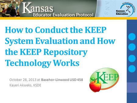 How to Conduct the KEEP System Evaluation and How the KEEP Repository Technology Works October 28, 2013 at Basehor-Linwood USD 458 Kayeri Akweks, KSDE.