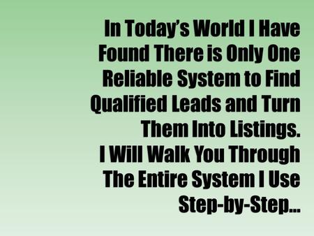 In Today’s World I Have Found There is Only One Reliable System to Find Qualified Leads and Turn Them Into Listings. I Will Walk You Through The Entire.