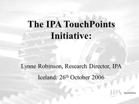 The IPA TouchPoints Initiative: Lynne Robinson, Research Director, IPA Iceland: 26 th October 2006.