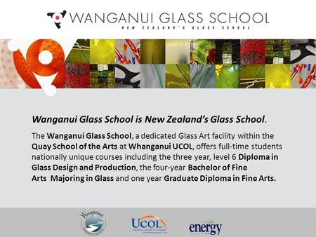 Wanganui Glass School is New Zealand’s Glass School. The Wanganui Glass School, a dedicated Glass Art facility within the Quay School of the Arts at Whanganui.